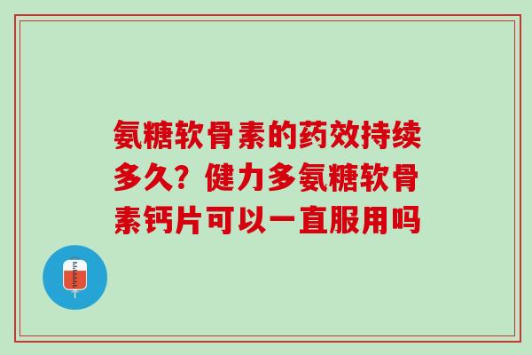 氨糖软骨素的药效持续多久？健力多氨糖软骨素钙片可以一直服用吗
