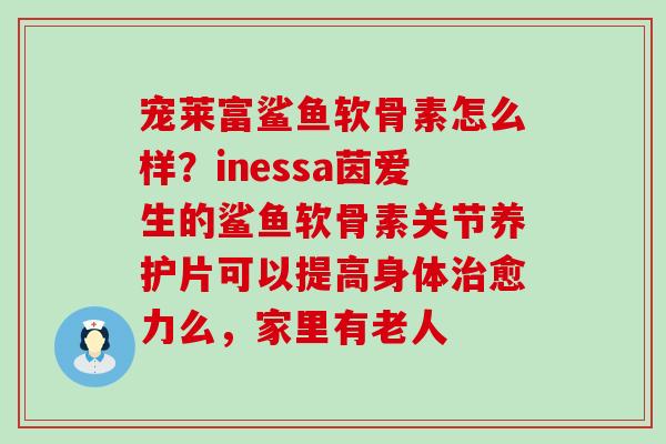 宠莱富鲨鱼软骨素怎么样？inessa茵爱生的鲨鱼软骨素关节养护片可以提高身体治愈力么，家里有老人