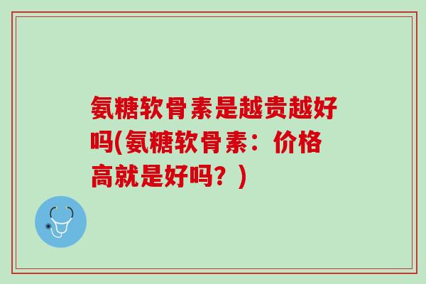 氨糖软骨素是越贵越好吗(氨糖软骨素：价格高就是好吗？)