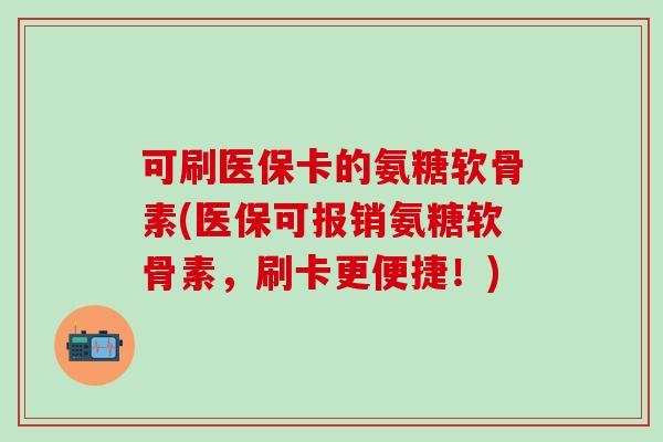 可刷医保卡的氨糖软骨素(医保可报销氨糖软骨素，刷卡更便捷！)