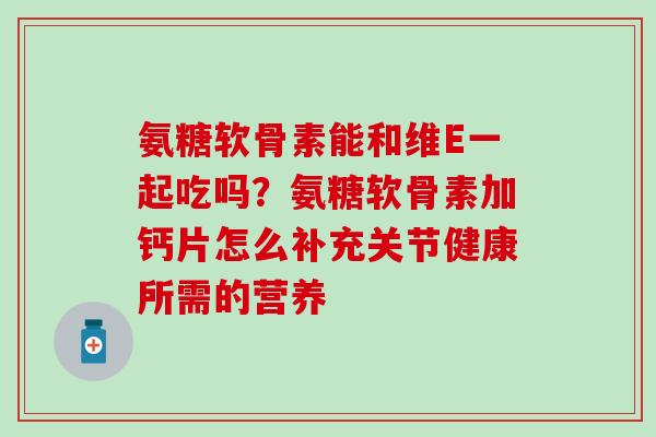 氨糖软骨素能和维E一起吃吗？氨糖软骨素加钙片怎么补充关节健康所需的营养