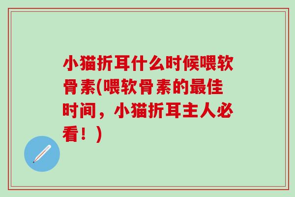 小猫折耳什么时候喂软骨素(喂软骨素的最佳时间，小猫折耳主人必看！)