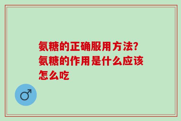 氨糖的正确服用方法？氨糖的作用是什么应该怎么吃