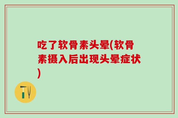 吃了软骨素头晕(软骨素摄入后出现头晕症状)