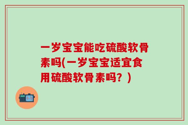 一岁宝宝能吃硫酸软骨素吗(一岁宝宝适宜食用硫酸软骨素吗？)