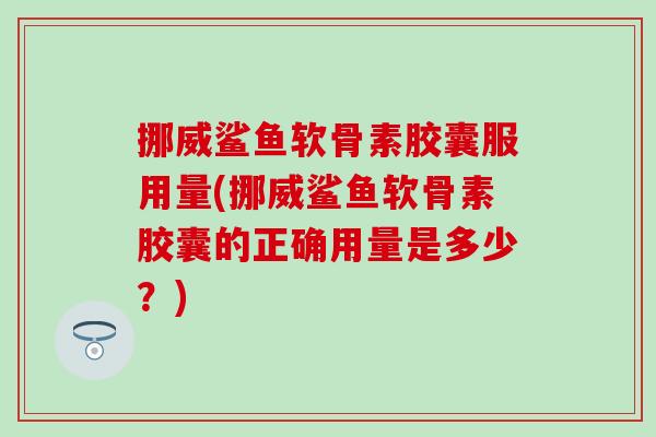 挪威鲨鱼软骨素胶囊服用量(挪威鲨鱼软骨素胶囊的正确用量是多少？)
