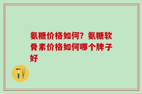 氨糖价格如何？氨糖软骨素价格如何哪个牌子好