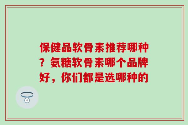 保健品软骨素推荐哪种？氨糖软骨素哪个品牌好，你们都是选哪种的
