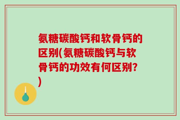 氨糖碳酸钙和软骨钙的区别(氨糖碳酸钙与软骨钙的功效有何区别？)