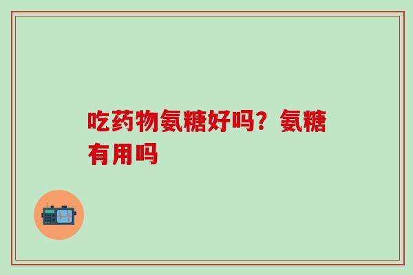 吃药物氨糖好吗？氨糖有用吗