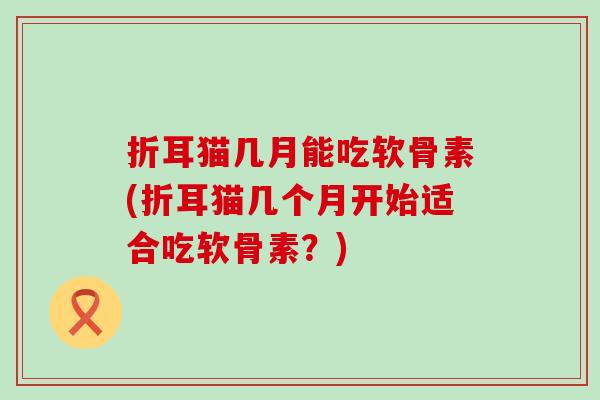 折耳猫几月能吃软骨素(折耳猫几个月开始适合吃软骨素？)