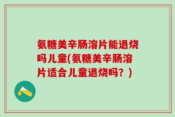 氨糖美辛肠溶片能退烧吗儿童(氨糖美辛肠溶片适合儿童退烧吗？)