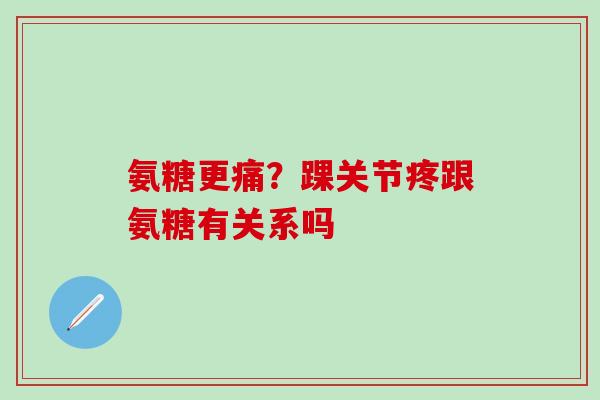 氨糖更痛？踝关节疼跟氨糖有关系吗