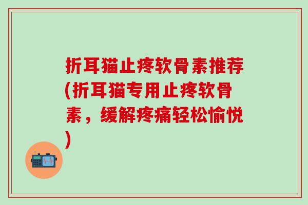 折耳猫止疼软骨素推荐(折耳猫专用止疼软骨素，缓解疼痛轻松愉悦)