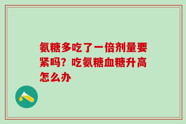 氨糖多吃了一倍剂量要紧吗？吃氨糖血糖升高怎么办