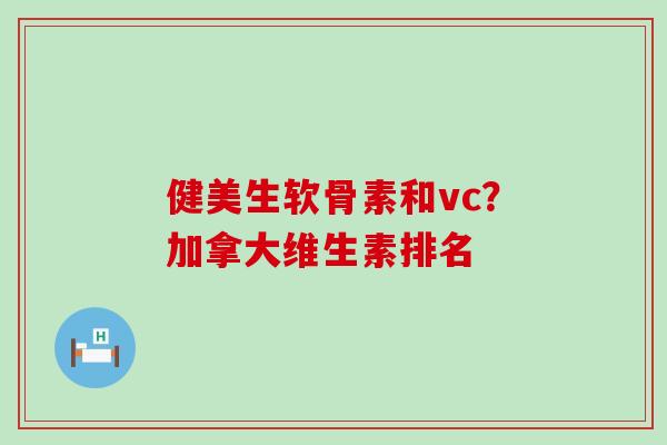健美生软骨素和vc？加拿大维生素排名