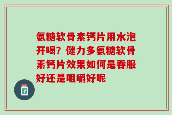 氨糖软骨素钙片用水泡开喝?健力多氨糖软骨素钙片效果如何是吞服好还是咀嚼好呢 氨糖软骨素钙片用水泡开喝?健力多氨糖软骨素钙片效果如何是吞服好还是咀嚼好呢