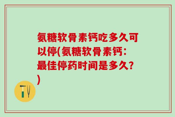 氨糖软骨素钙吃多久可以停(氨糖软骨素钙：最佳停药时间是多久？)