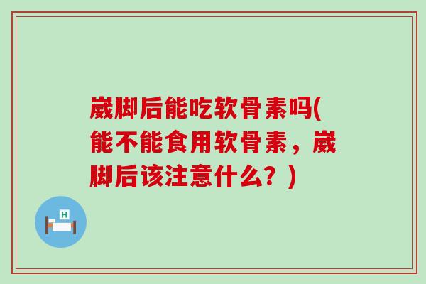 崴脚后能吃软骨素吗(能不能食用软骨素，崴脚后该注意什么？)