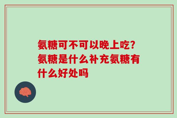 氨糖可不可以晚上吃？氨糖是什么补充氨糖有什么好处吗