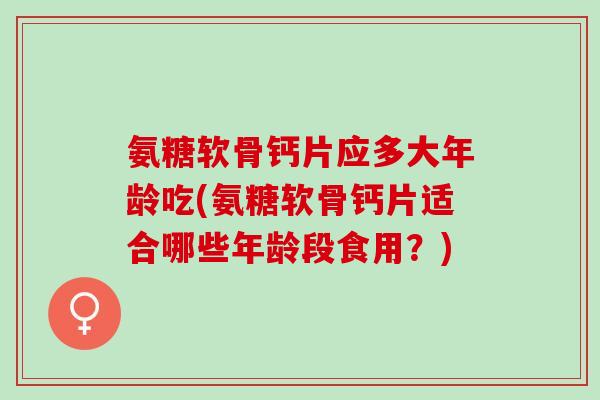氨糖软骨钙片应多大年龄吃(氨糖软骨钙片适合哪些年龄段食用？)