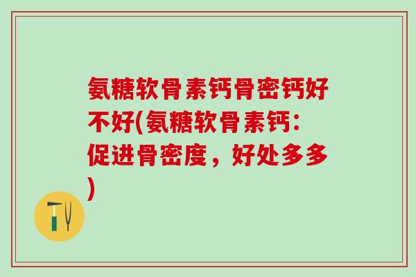 氨糖软骨素钙骨密钙好不好(氨糖软骨素钙：促进骨密度，好处多多)