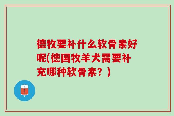 德牧要补什么软骨素好呢(德国牧羊犬需要补充哪种软骨素？)