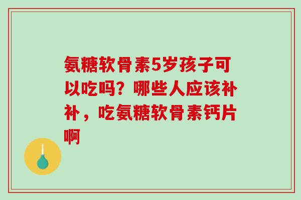 氨糖软骨素5岁孩子可以吃吗？哪些人应该补补，吃氨糖软骨素钙片啊