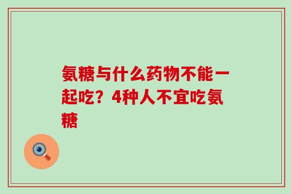 氨糖与什么药物不能一起吃？4种人不宜吃氨糖