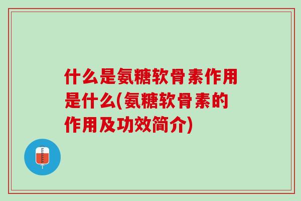 什么是氨糖软骨素作用是什么(氨糖软骨素的作用及功效简介)
