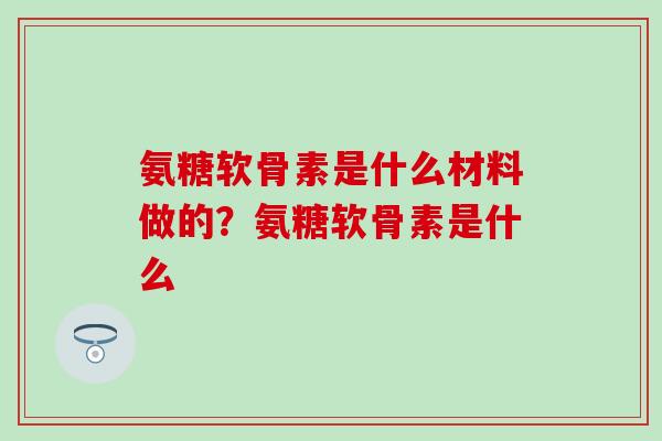 氨糖软骨素是什么材料做的？氨糖软骨素是什么