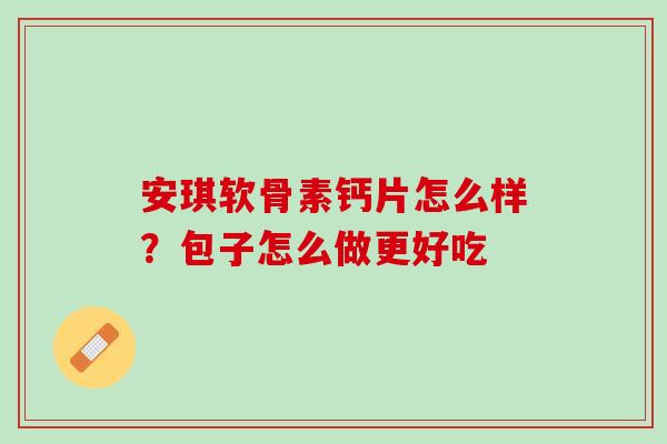 安琪软骨素钙片怎么样？包子怎么做更好吃