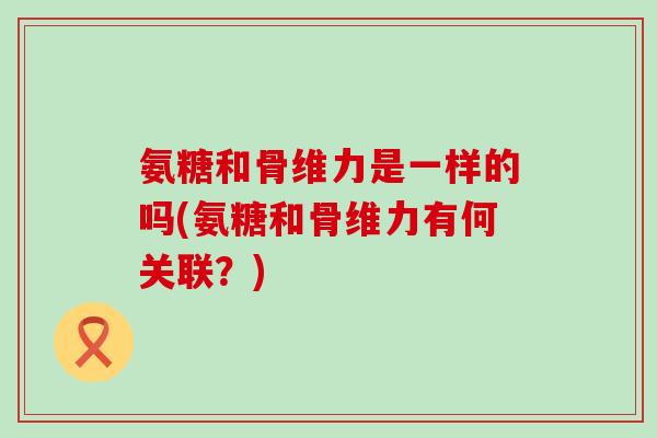 氨糖和骨维力是一样的吗(氨糖和骨维力有何关联？)