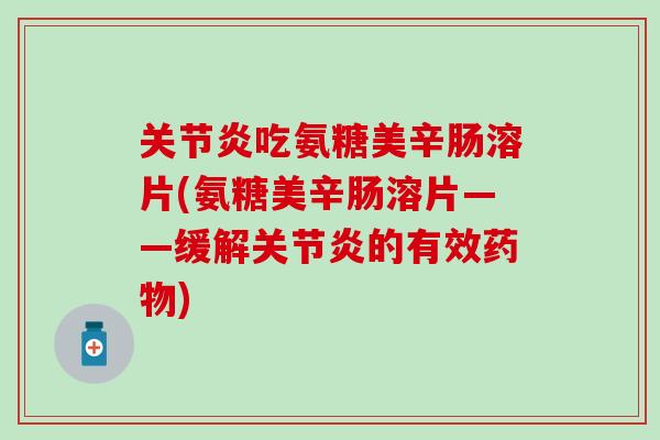 关节炎吃氨糖美辛肠溶片(氨糖美辛肠溶片——缓解关节炎的有效药物)
