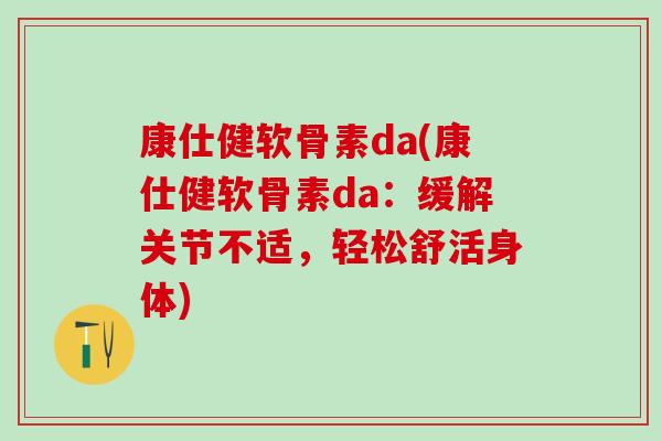 康仕健软骨素da(康仕健软骨素da：缓解关节不适，轻松舒活身体)