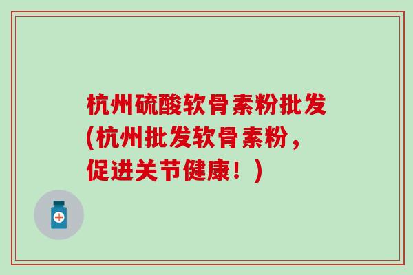 杭州硫酸软骨素粉批发(杭州批发软骨素粉，促进关节健康！)