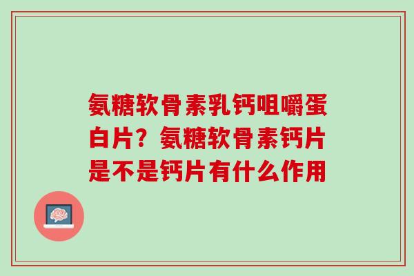 氨糖软骨素乳钙咀嚼蛋白片？氨糖软骨素钙片是不是钙片有什么作用