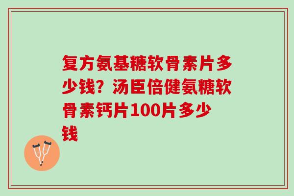 复方氨基糖软骨素片多少钱？汤臣倍健氨糖软骨素钙片100片多少钱