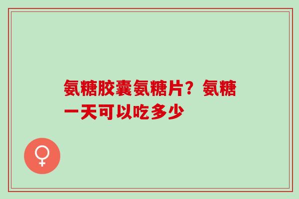 氨糖胶囊氨糖片？氨糖一天可以吃多少