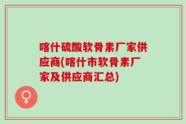 喀什硫酸软骨素厂家供应商(喀什市软骨素厂家及供应商汇总)