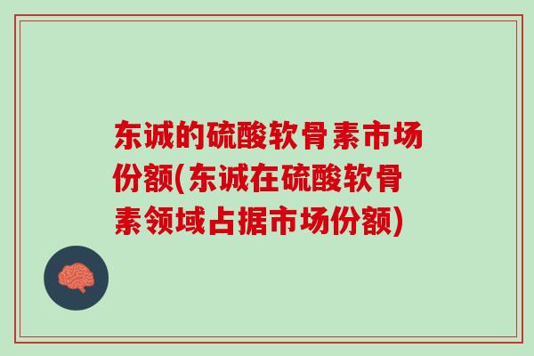 东诚的硫酸软骨素市场份额(东诚在硫酸软骨素领域占据市场份额)