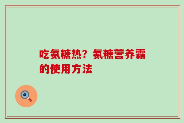 吃氨糖热？氨糖营养霜的使用方法