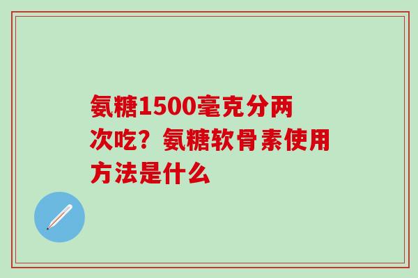 氨糖1500毫克分两次吃？氨糖软骨素使用方法是什么