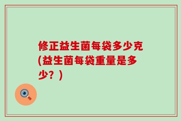 修正益生菌每袋多少克(益生菌每袋重量是多少？)