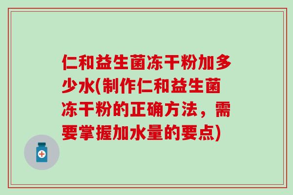 仁和益生菌冻干粉加多少水(制作仁和益生菌冻干粉的正确方法，需要掌握加水量的要点)