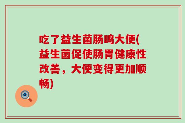 吃了益生菌肠鸣大便(益生菌促使肠胃健康性改善，大便变得更加顺畅)