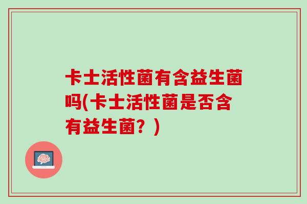 卡士活性菌有含益生菌吗(卡士活性菌是否含有益生菌？)