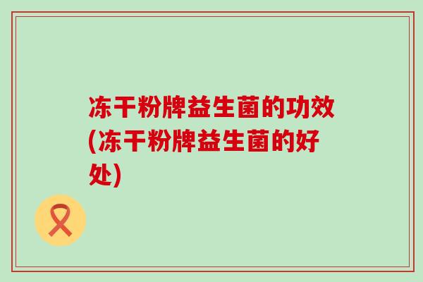 冻干粉牌益生菌的功效(冻干粉牌益生菌的好处)