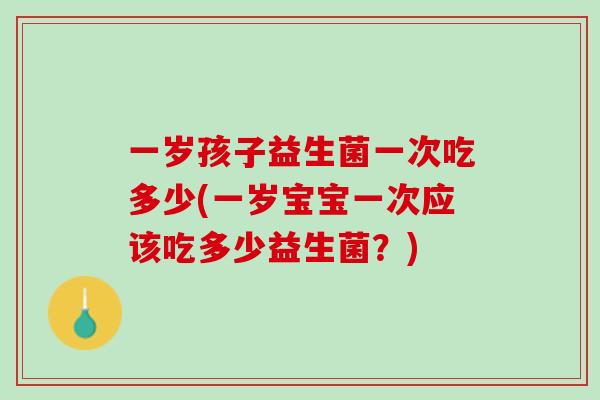 一岁孩子益生菌一次吃多少(一岁宝宝一次应该吃多少益生菌？)