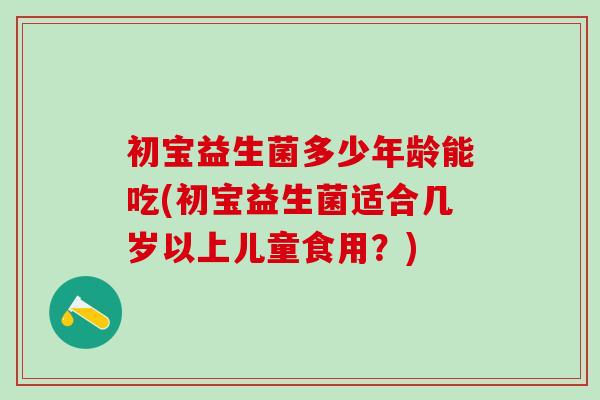 初宝益生菌多少年龄能吃(初宝益生菌适合几岁以上儿童食用？)